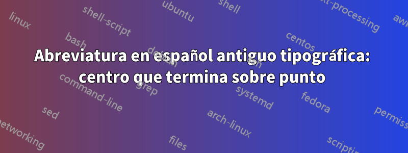 Abreviatura en español antiguo tipográfica: centro que termina sobre punto