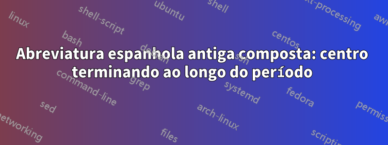 Abreviatura espanhola antiga composta: centro terminando ao longo do período