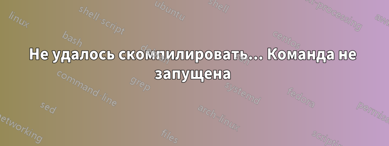 Не удалось скомпилировать... Команда не запущена