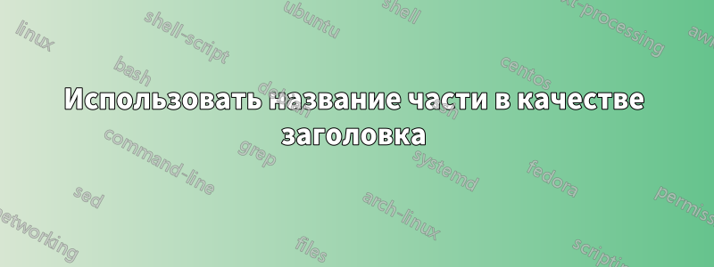 Использовать название части в качестве заголовка