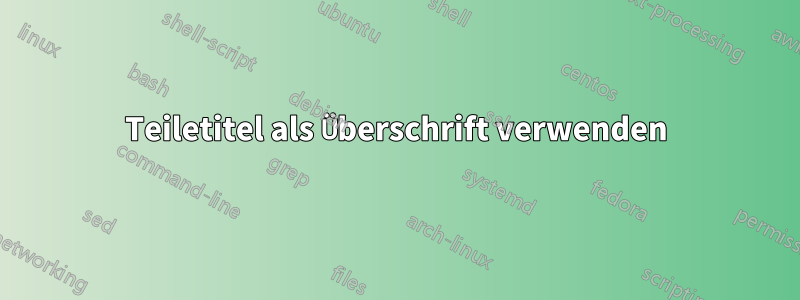 Teiletitel als Überschrift verwenden
