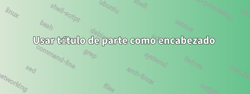 Usar título de parte como encabezado