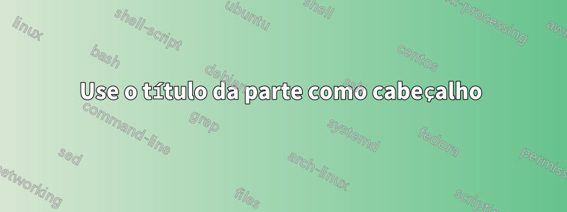 Use o título da parte como cabeçalho