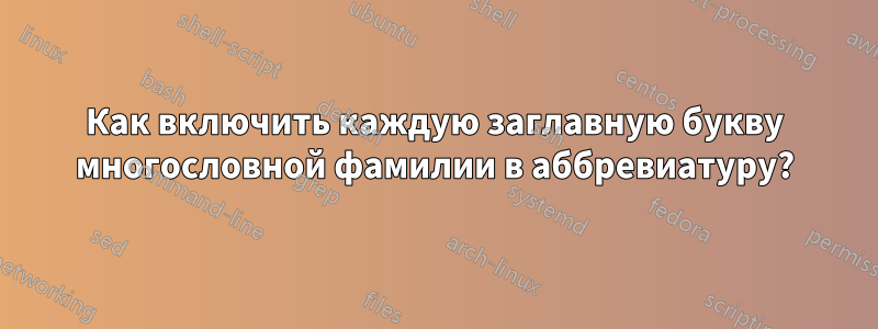 Как включить каждую заглавную букву многословной фамилии в аббревиатуру?