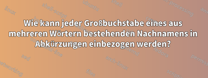 Wie kann jeder Großbuchstabe eines aus mehreren Wörtern bestehenden Nachnamens in Abkürzungen einbezogen werden?