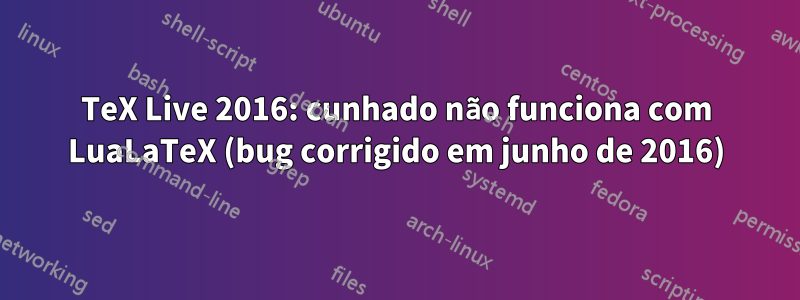 TeX Live 2016: cunhado não funciona com LuaLaTeX (bug corrigido em junho de 2016)