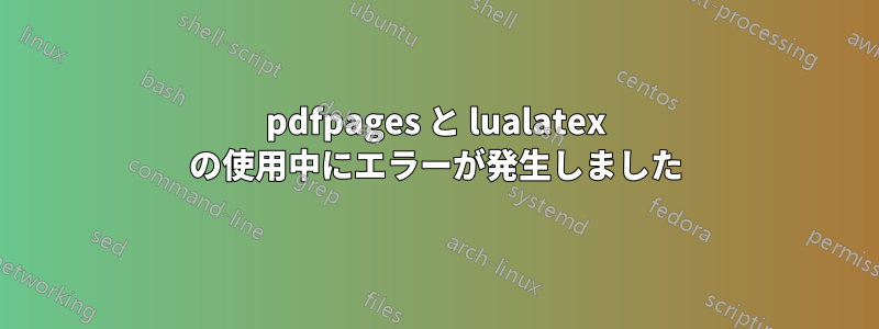 pdfpages と lualatex の使用中にエラーが発生しました