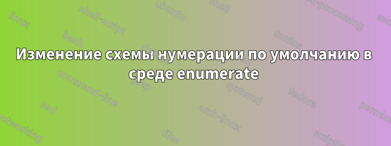 Изменение схемы нумерации по умолчанию в среде enumerate