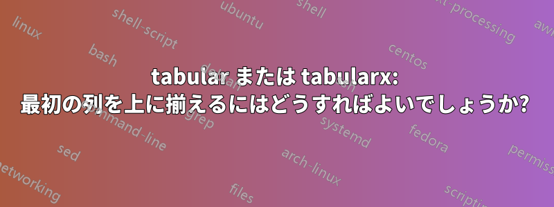 tabular または tabularx: 最初の列を上に揃えるにはどうすればよいでしょうか?