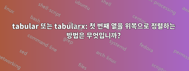 tabular 또는 tabularx: 첫 번째 열을 위쪽으로 정렬하는 방법은 무엇입니까?