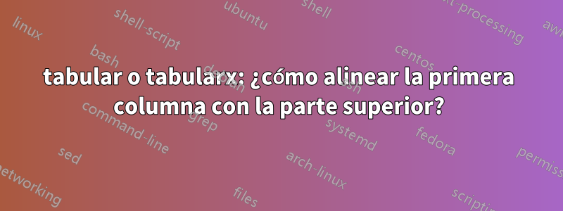 tabular o tabularx: ¿cómo alinear la primera columna con la parte superior?