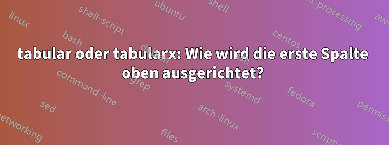 tabular oder tabularx: Wie wird die erste Spalte oben ausgerichtet?