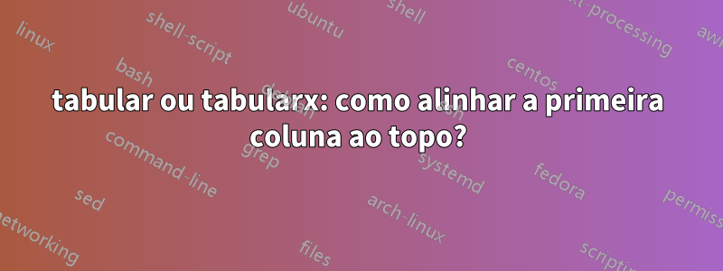 tabular ou tabularx: como alinhar a primeira coluna ao topo?