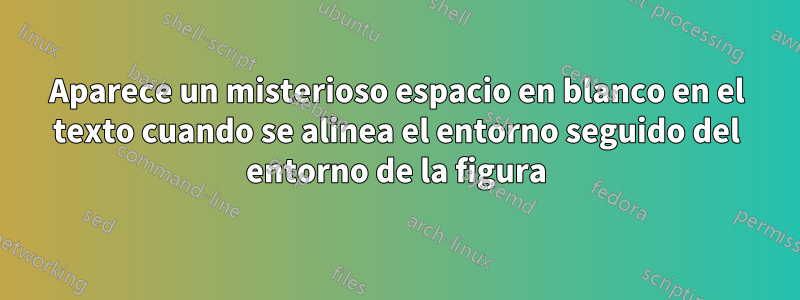 Aparece un misterioso espacio en blanco en el texto cuando se alinea el entorno seguido del entorno de la figura