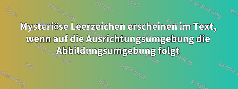 Mysteriöse Leerzeichen erscheinen im Text, wenn auf die Ausrichtungsumgebung die Abbildungsumgebung folgt