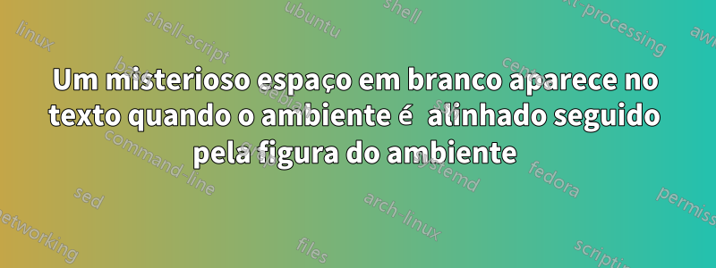 Um misterioso espaço em branco aparece no texto quando o ambiente é alinhado seguido pela figura do ambiente