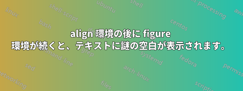 align 環境の後に figure 環境が続くと、テキストに謎の空白が表示されます。
