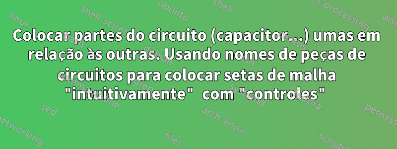 Colocar partes do circuito (capacitor...) umas em relação às outras. Usando nomes de peças de circuitos para colocar setas de malha "intuitivamente" com "controles"