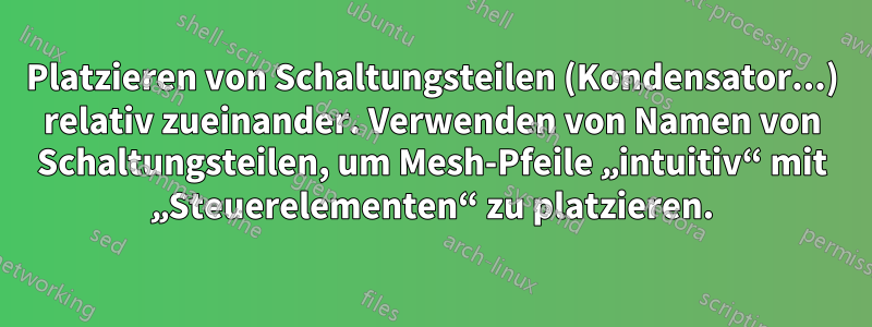 Platzieren von Schaltungsteilen (Kondensator...) relativ zueinander. Verwenden von Namen von Schaltungsteilen, um Mesh-Pfeile „intuitiv“ mit „Steuerelementen“ zu platzieren.