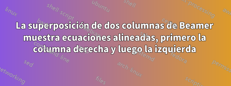 La superposición de dos columnas de Beamer muestra ecuaciones alineadas, primero la columna derecha y luego la izquierda
