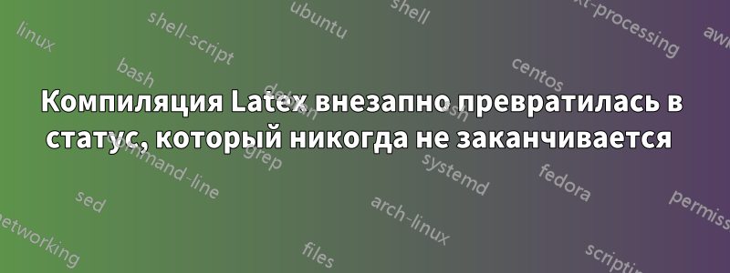 Компиляция Latex внезапно превратилась в статус, который никогда не заканчивается