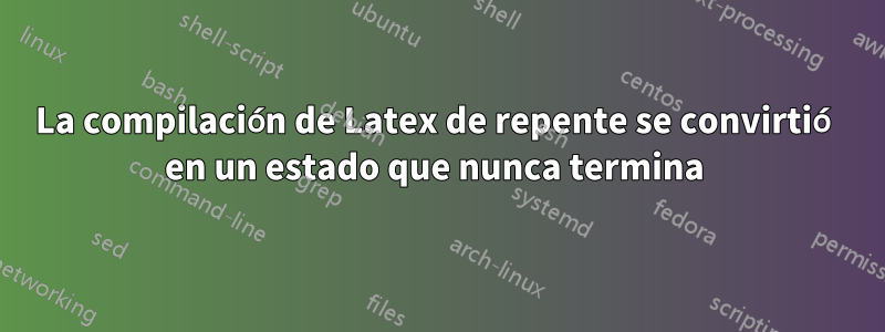 La compilación de Latex de repente se convirtió en un estado que nunca termina