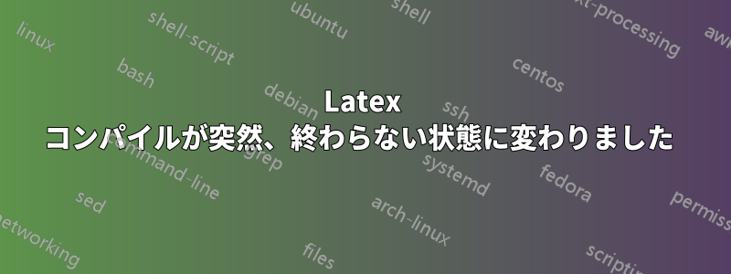 Latex コンパイルが突然、終わらない状態に変わりました 