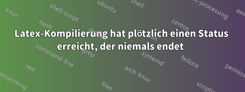 Latex-Kompilierung hat plötzlich einen Status erreicht, der niemals endet 