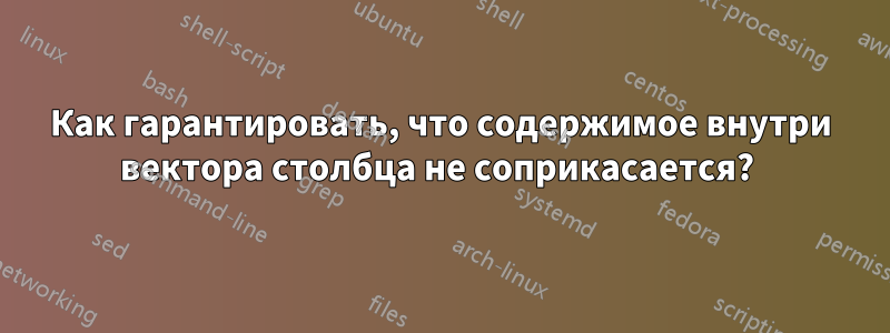 Как гарантировать, что содержимое внутри вектора столбца не соприкасается? 