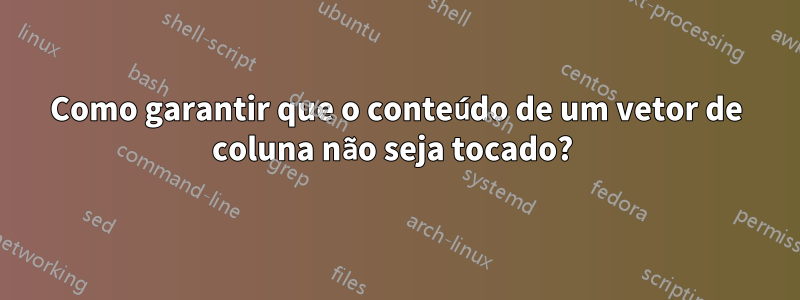 Como garantir que o conteúdo de um vetor de coluna não seja tocado? 