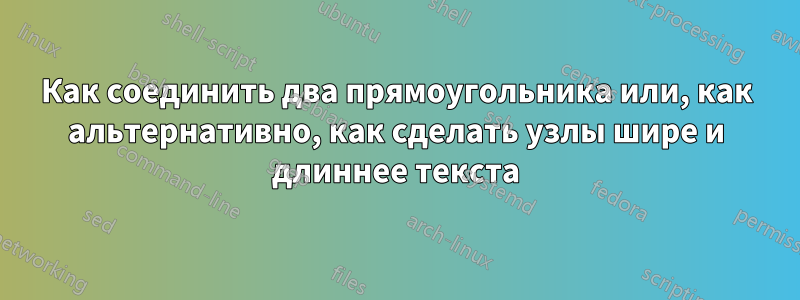 Как соединить два прямоугольника или, как альтернативно, как сделать узлы шире и длиннее текста