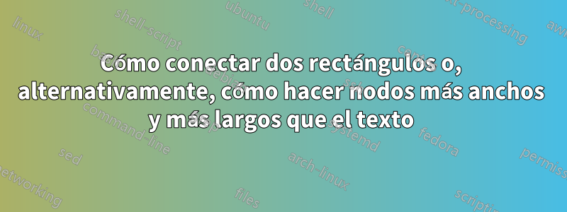 Cómo conectar dos rectángulos o, alternativamente, cómo hacer nodos más anchos y más largos que el texto