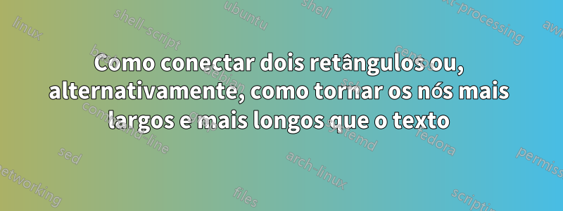 Como conectar dois retângulos ou, alternativamente, como tornar os nós mais largos e mais longos que o texto