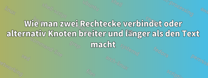 Wie man zwei Rechtecke verbindet oder alternativ Knoten breiter und länger als den Text macht