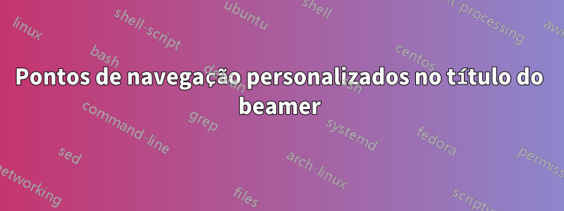 Pontos de navegação personalizados no título do beamer