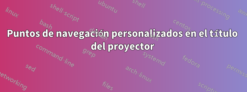 Puntos de navegación personalizados en el título del proyector