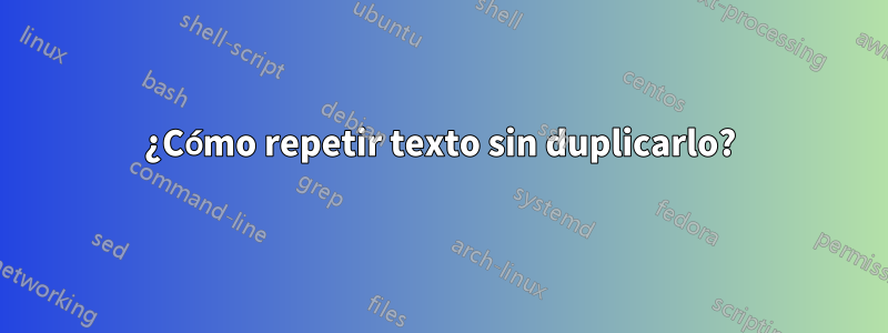 ¿Cómo repetir texto sin duplicarlo?