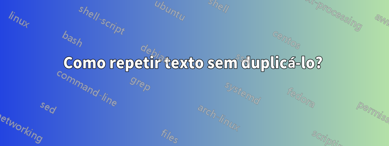 Como repetir texto sem duplicá-lo?