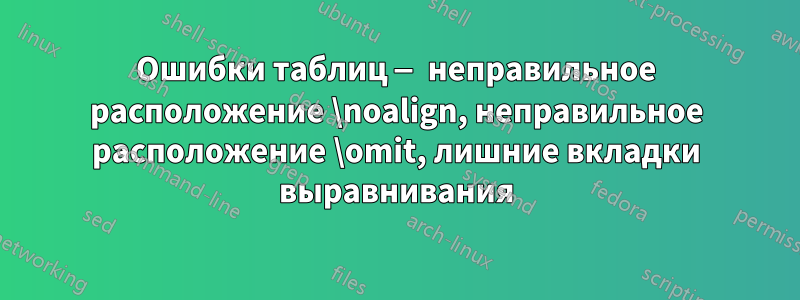 Ошибки таблиц — неправильное расположение \noalign, неправильное расположение \omit, лишние вкладки выравнивания