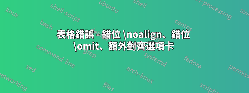 表格錯誤 - 錯位 \noalign、錯位 \omit、額外對齊選項卡