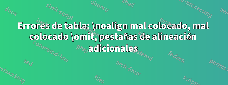 Errores de tabla: \noalign mal colocado, mal colocado \omit, pestañas de alineación adicionales