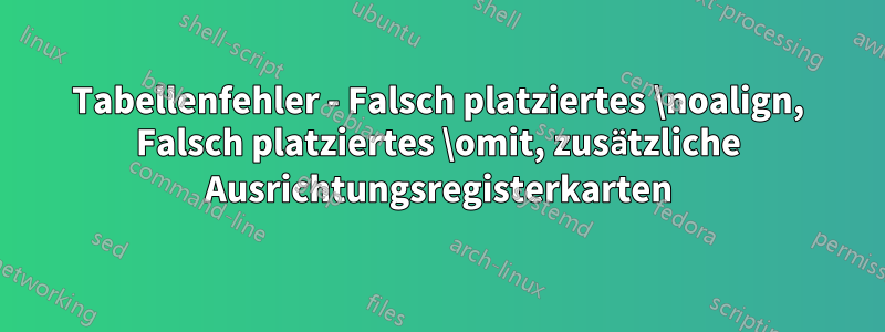 Tabellenfehler - Falsch platziertes \noalign, Falsch platziertes \omit, zusätzliche Ausrichtungsregisterkarten