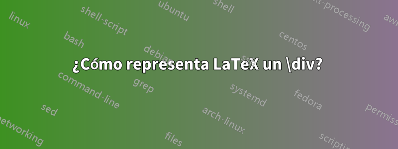 ¿Cómo representa LaTeX un \div?