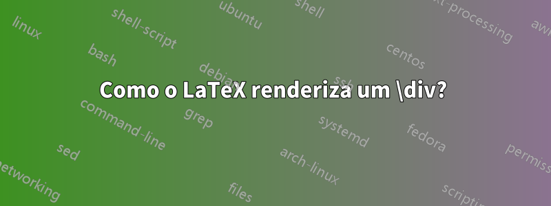 Como o LaTeX renderiza um \div?