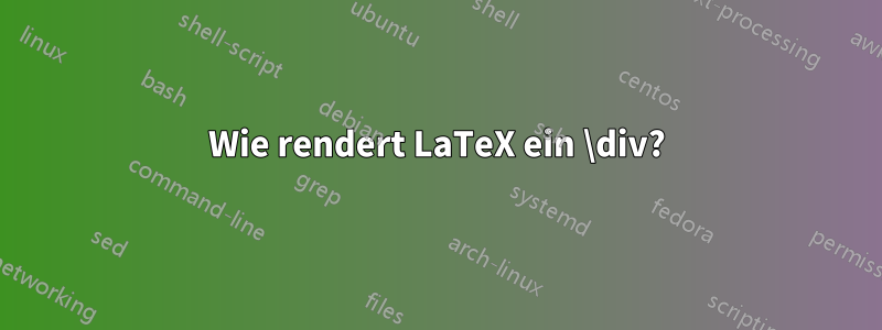 Wie rendert LaTeX ein \div?