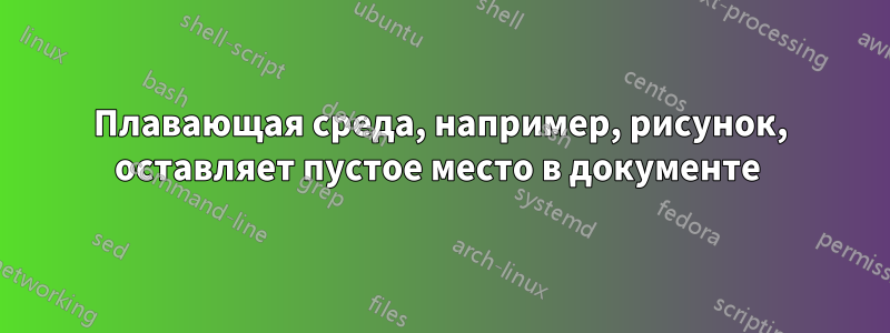 Плавающая среда, например, рисунок, оставляет пустое место в документе 