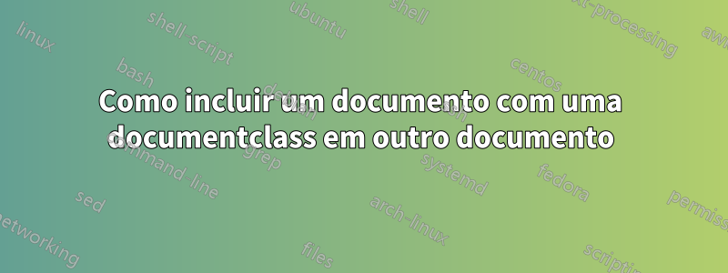 Como incluir um documento com uma documentclass em outro documento