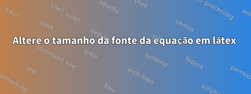 Altere o tamanho da fonte da equação em látex