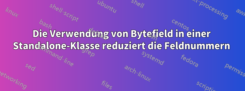 Die Verwendung von Bytefield in einer Standalone-Klasse reduziert die Feldnummern