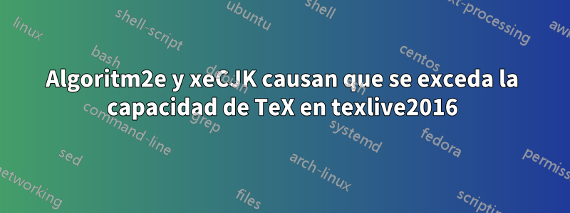 Algoritm2e y xeCJK causan que se exceda la capacidad de TeX en texlive2016